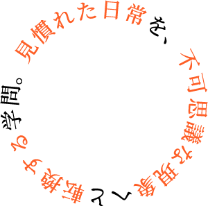 見慣れた日常を、不可思議な現象へと転換する学問。